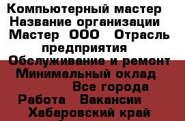 Компьютерный мастер › Название организации ­ Мастер, ООО › Отрасль предприятия ­ Обслуживание и ремонт › Минимальный оклад ­ 120 000 - Все города Работа » Вакансии   . Хабаровский край,Амурск г.